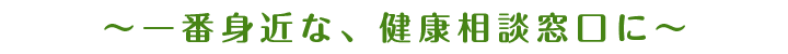 一番身近な、健康相談窓口に